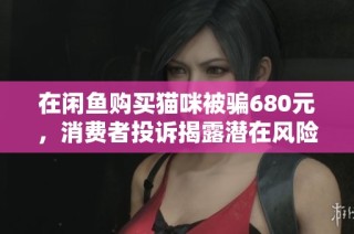 在闲鱼购买猫咪被骗680元，消费者投诉揭露潜在风险
