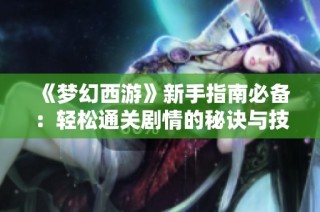 《梦幻西游》新手指南必备：轻松通关剧情的秘诀与技巧
