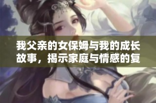 我父亲的女保姆与我的成长故事，揭示家庭与情感的复杂关系