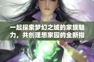 一起探索梦幻之城的家族魅力，共创理想家园的全新指南