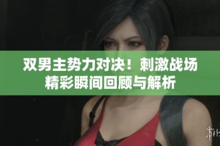 双男主势力对决！刺激战场精彩瞬间回顾与解析