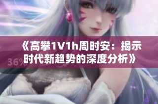 《高攀1∨1h周时安：揭示时代新趋势的深度分析》