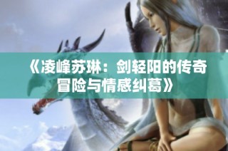 《凌峰苏琳：剑轻阳的传奇冒险与情感纠葛》