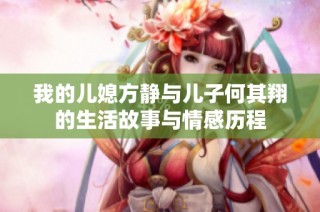 我的儿媳方静与儿子何其翔的生活故事与情感历程