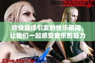 欢快旋律引发的快乐瞬间，让我们一起感受音乐的魅力