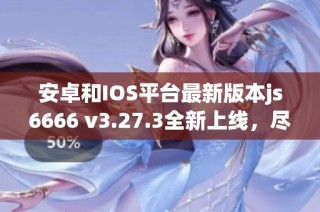安卓和IOS平台最新版本js6666 v3.27.3全新上线，尽享精彩体验