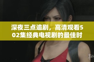 深夜三点追剧，高清观看502集经典电视剧的最佳时刻