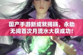 国产手游新成就揭晓，永劫无间首次月流水大获成功！