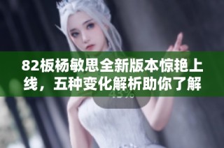 82板杨敏思全新版本惊艳上线，五种变化解析助你了解更多