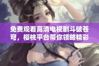 免费观看高清电视剧斗破苍穹，樱桃平台带你领略精彩剧情