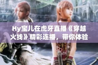 Hy宝儿在虎牙直播《穿越火线》精彩连播，带你体验游戏乐趣