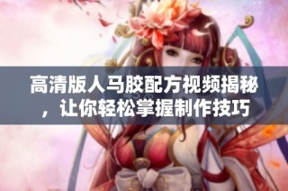 高清版人马胶配方视频揭秘，让你轻松掌握制作技巧