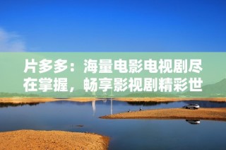 片多多：海量电影电视剧尽在掌握，畅享影视剧精彩世界