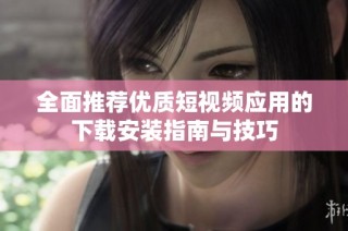 全面推荐优质短视频应用的下载安装指南与技巧