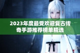 2023年度最受欢迎复古传奇手游推荐榜单精选