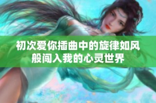 初次爱你插曲中的旋律如风般闯入我的心灵世界