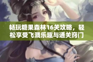畅玩糖果森林16关攻略，轻松享受飞溅乐趣与通关窍门