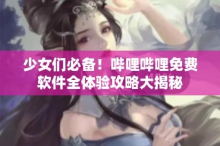少女们必备！哔哩哔哩免费软件全体验攻略大揭秘