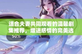 适合夫妻共同观看的温馨剧集推荐，增进感情的完美选择