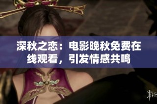 深秋之恋：电影晚秋免费在线观看，引发情感共鸣