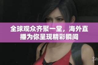 全球观众齐聚一堂，海外直播为你呈现精彩瞬间