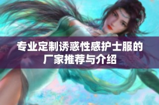 专业定制诱惑性感护士服的厂家推荐与介绍