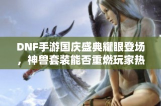 DNF手游国庆盛典耀眼登场，神兽套装能否重燃玩家热情