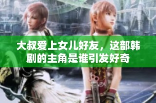大叔爱上女儿好友，这部韩剧的主角是谁引发好奇