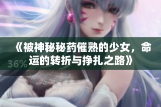 《被神秘秘药催熟的少女，命运的转折与挣扎之路》