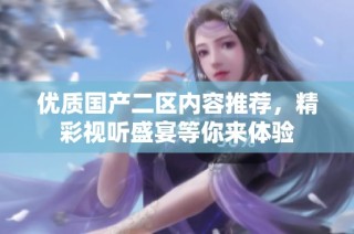 优质国产二区内容推荐，精彩视听盛宴等你来体验