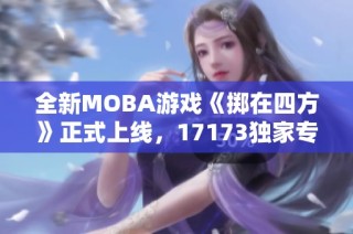 全新MOBA游戏《掷在四方》正式上线，17173独家专题解析