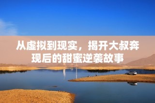 从虚拟到现实，揭开大叔奔现后的甜蜜逆袭故事