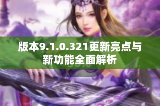 版本9.1.0.321更新亮点与新功能全面解析