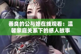 善良的公与媳在线观看：温馨家庭关系下的感人故事