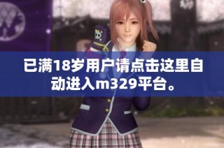 已满18岁用户请点击这里自动进入m329平台。