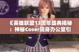 《英雄联盟13周年盛典揭秘：神秘Coser现身办公室引发惊喜》