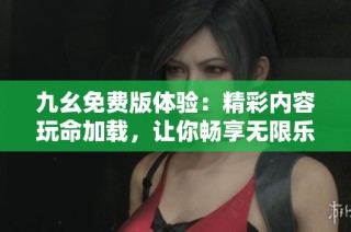 九幺免费版体验：精彩内容玩命加载，让你畅享无限乐趣