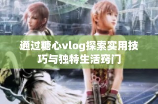通过糖心vlog探索实用技巧与独特生活窍门