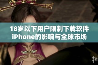 18岁以下用户限制下载软件iPhone的影响与全球市场变化分析