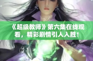 《超级教师》第六集在线观看，精彩剧情引人入胜！