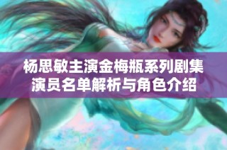 杨思敏主演金梅瓶系列剧集演员名单解析与角色介绍