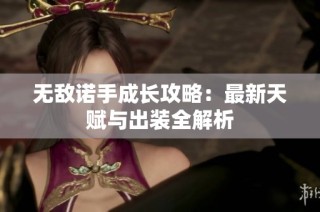 无敌诺手成长攻略：最新天赋与出装全解析
