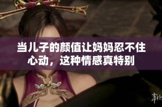 当儿子的颜值让妈妈忍不住心动，这种情感真特别