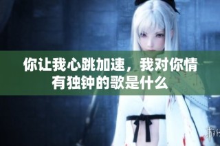 你让我心跳加速，我对你情有独钟的歌是什么
