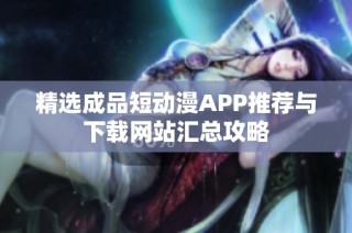 精选成品短动漫APP推荐与下载网站汇总攻略