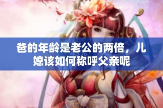 爸的年龄是老公的两倍，儿媳该如何称呼父亲呢