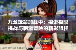 九幺玩命加载中：探索极限挑战与刺激冒险的精彩旅程