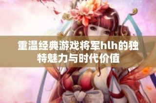 重温经典游戏将军hlh的独特魅力与时代价值