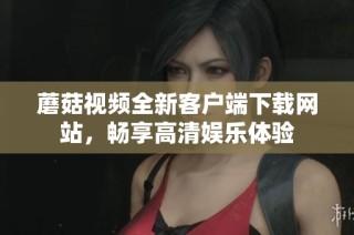 蘑菇视频全新客户端下载网站，畅享高清娱乐体验