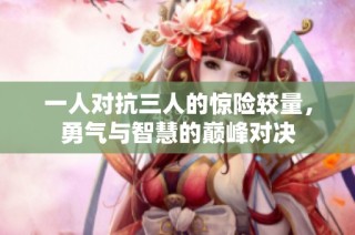 一人对抗三人的惊险较量，勇气与智慧的巅峰对决